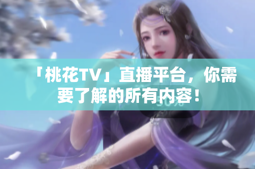 「桃花TV」直播平台，你需要了解的所有内容！