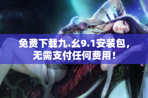 免费下载九.幺9.1安装包，无需支付任何费用！