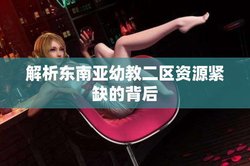 解析东南亚幼教二区资源紧缺的背后