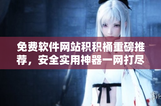 免费软件网站积积桶重磅推荐，安全实用神器一网打尽!