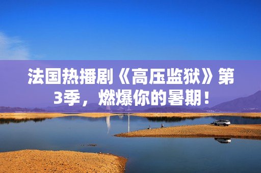 法国热播剧《高压监狱》第3季，燃爆你的暑期！