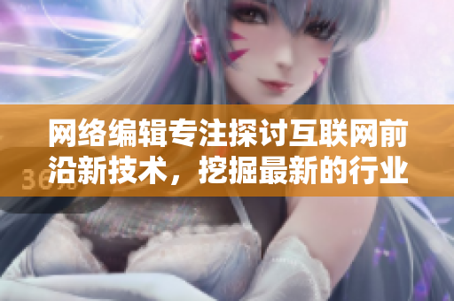 网络编辑专注探讨互联网前沿新技术，挖掘最新的行业趋势