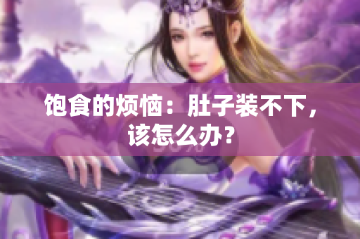 饱食的烦恼：肚子装不下，该怎么办？