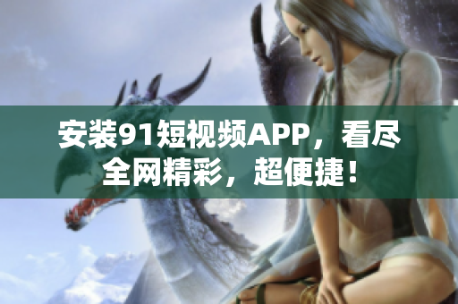 安装91短视频APP，看尽全网精彩，超便捷！