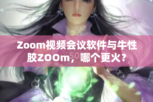 Zoom视频会议软件与牛性胶ZOOm，哪个更火？