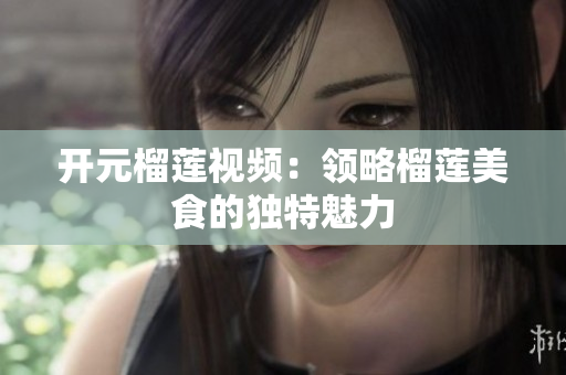 开元榴莲视频：领略榴莲美食的独特魅力