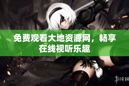 免费观看大地资源网，畅享在线视听乐趣