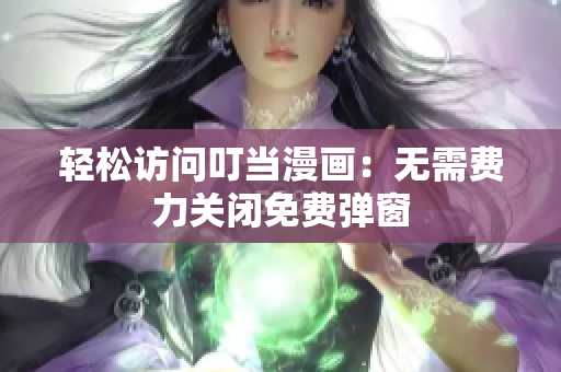 轻松访问叮当漫画：无需费力关闭免费弹窗