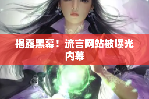 揭露黑幕！流言网站被曝光内幕
