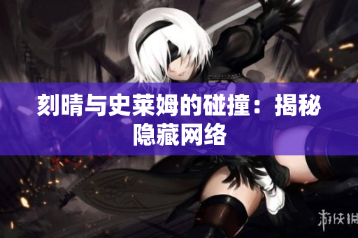 刻晴与史莱姆的碰撞：揭秘隐藏网络