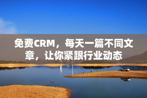 免费CRM，每天一篇不同文章，让你紧跟行业动态