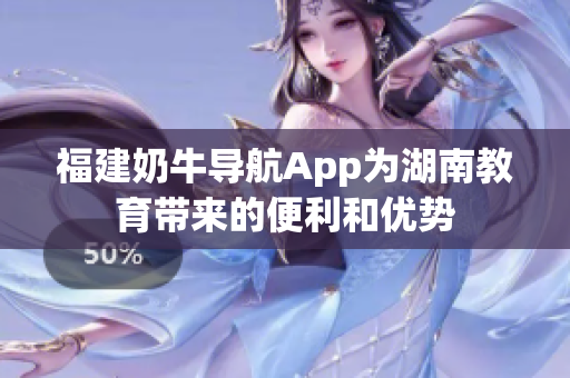 福建奶牛导航App为湖南教育带来的便利和优势