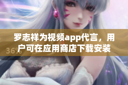 罗志祥为视频app代言，用户可在应用商店下载安装