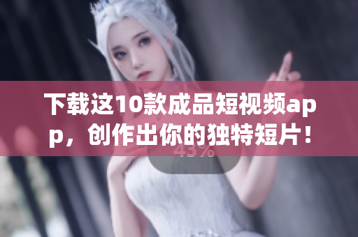 下载这10款成品短视频app，创作出你的独特短片！