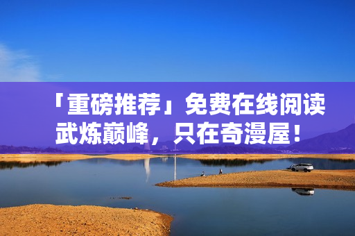 「重磅推荐」免费在线阅读武炼巅峰，只在奇漫屋！