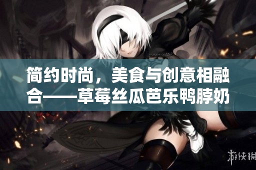 简约时尚，美食与创意相融合——草莓丝瓜芭乐鸭脖奶茶新装饰！