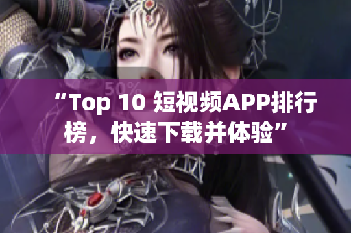 “Top 10 短视频APP排行榜，快速下载并体验”