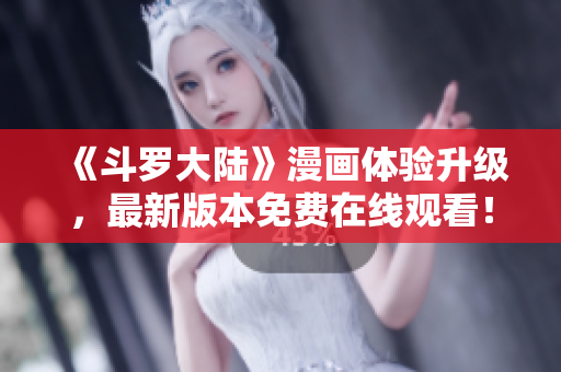 《斗罗大陆》漫画体验升级，最新版本免费在线观看！