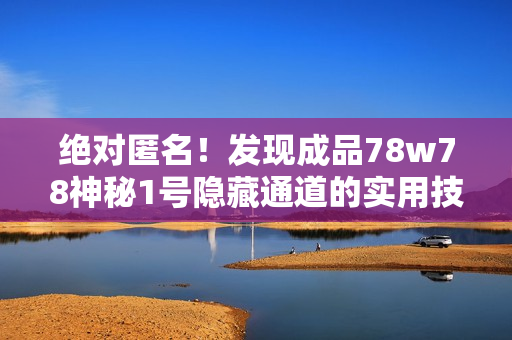 绝对匿名！发现成品78w78神秘1号隐藏通道的实用技巧