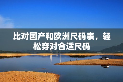 比对国产和欧洲尺码表，轻松穿对合适尺码