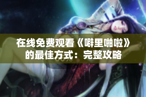 在线免费观看《噼里啪啦》的最佳方式：完整攻略