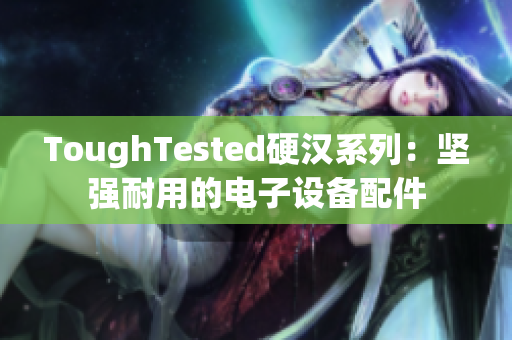 ToughTested硬汉系列：坚强耐用的电子设备配件