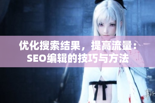 优化搜索结果，提高流量：SEO编辑的技巧与方法