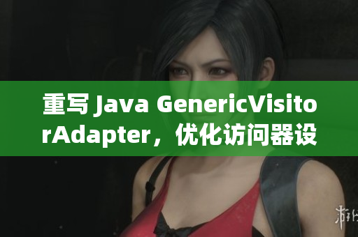 重写 Java GenericVisitorAdapter，优化访问器设计