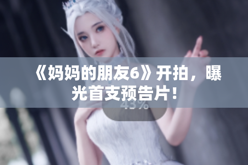 《妈妈的朋友6》开拍，曝光首支预告片！