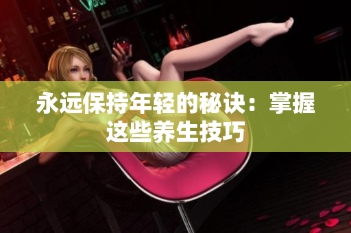 永远保持年轻的秘诀：掌握这些养生技巧