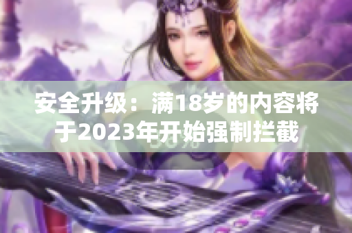 安全升级：满18岁的内容将于2023年开始强制拦截