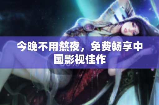 今晚不用熬夜，免费畅享中国影视佳作