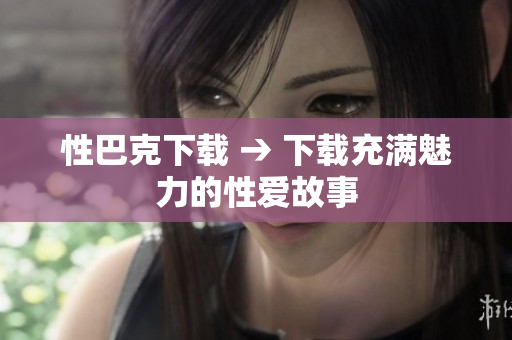 性巴克下载 → 下载充满魅力的性爱故事