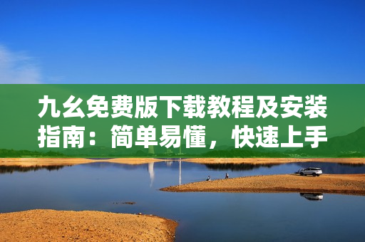 九幺免费版下载教程及安装指南：简单易懂，快速上手！