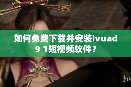 如何免费下载并安装Ivuad9 1短视频软件？