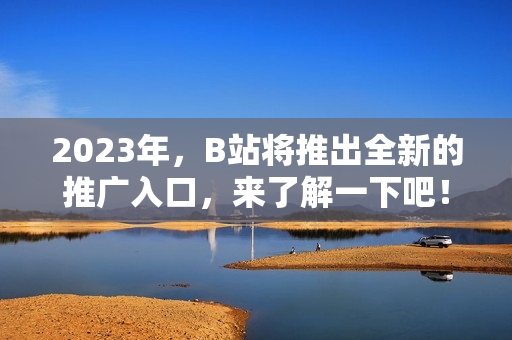 2023年，B站将推出全新的推广入口，来了解一下吧！