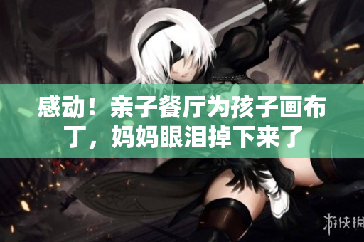 感动！亲子餐厅为孩子画布丁，妈妈眼泪掉下来了
