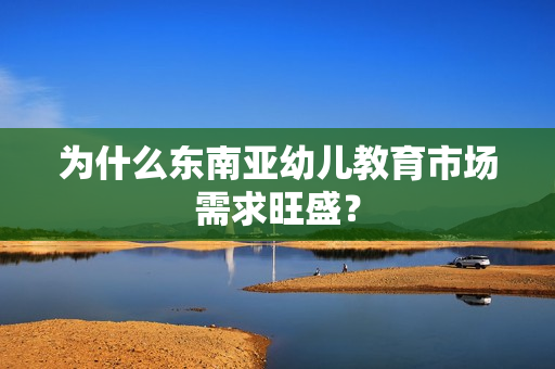为什么东南亚幼儿教育市场需求旺盛？