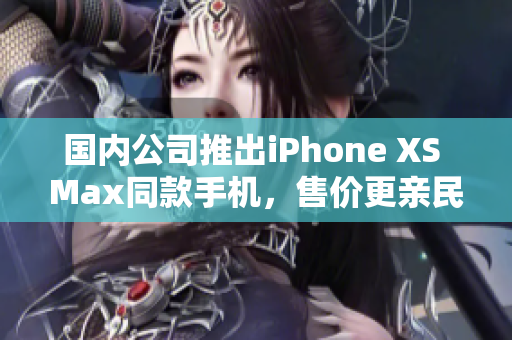 国内公司推出iPhone XS Max同款手机，售价更亲民