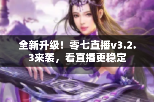 全新升级！零七直播v3.2.3来袭，看直播更稳定