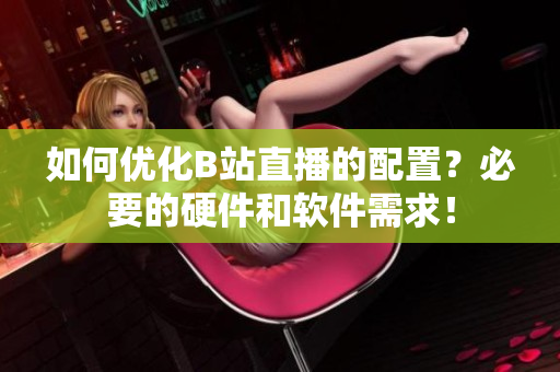如何优化B站直播的配置？必要的硬件和软件需求！