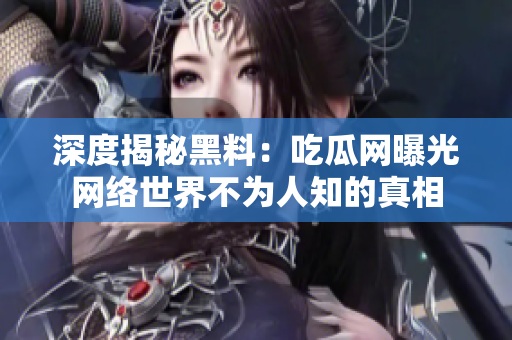 深度揭秘黑料：吃瓜网曝光网络世界不为人知的真相