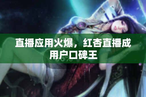 直播应用火爆，红杏直播成用户口碑王