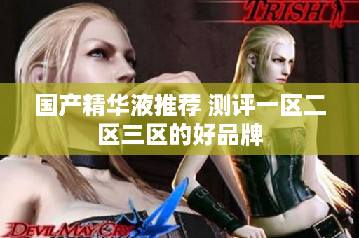 国产精华液推荐 测评一区二区三区的好品牌