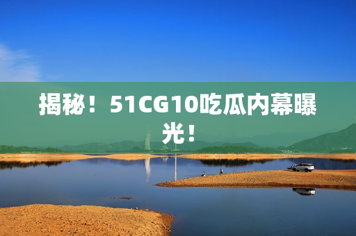 揭秘！51CG10吃瓜内幕曝光！