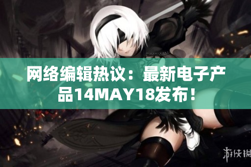 网络编辑热议：最新电子产品14MAY18发布！
