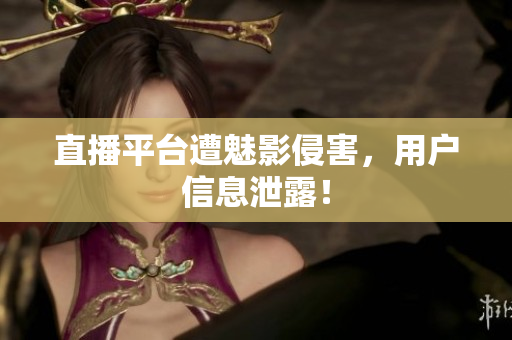 直播平台遭魅影侵害，用户信息泄露！