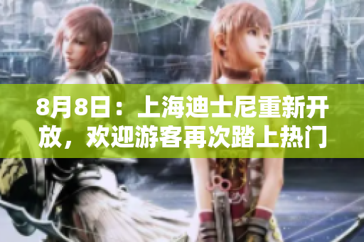 8月8日：上海迪士尼重新开放，欢迎游客再次踏上热门乐园