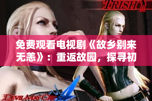 免费观看电视剧《故乡别来无恙》：重返故园，探寻初心未变。