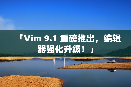 「Vim 9.1 重磅推出，编辑器强化升级！」